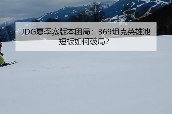 JDG夏季赛版本困局：369坦克英雄池短板如何破局？
