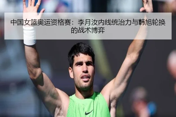 中国女篮奥运资格赛：李月汝内线统治力与韩旭轮换的战术博弈