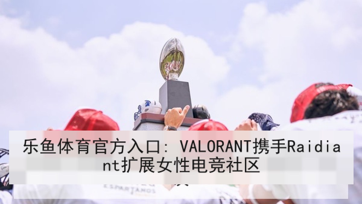 乐鱼体育官方入口: VALORANT携手Raidiant扩展女性电竞社区