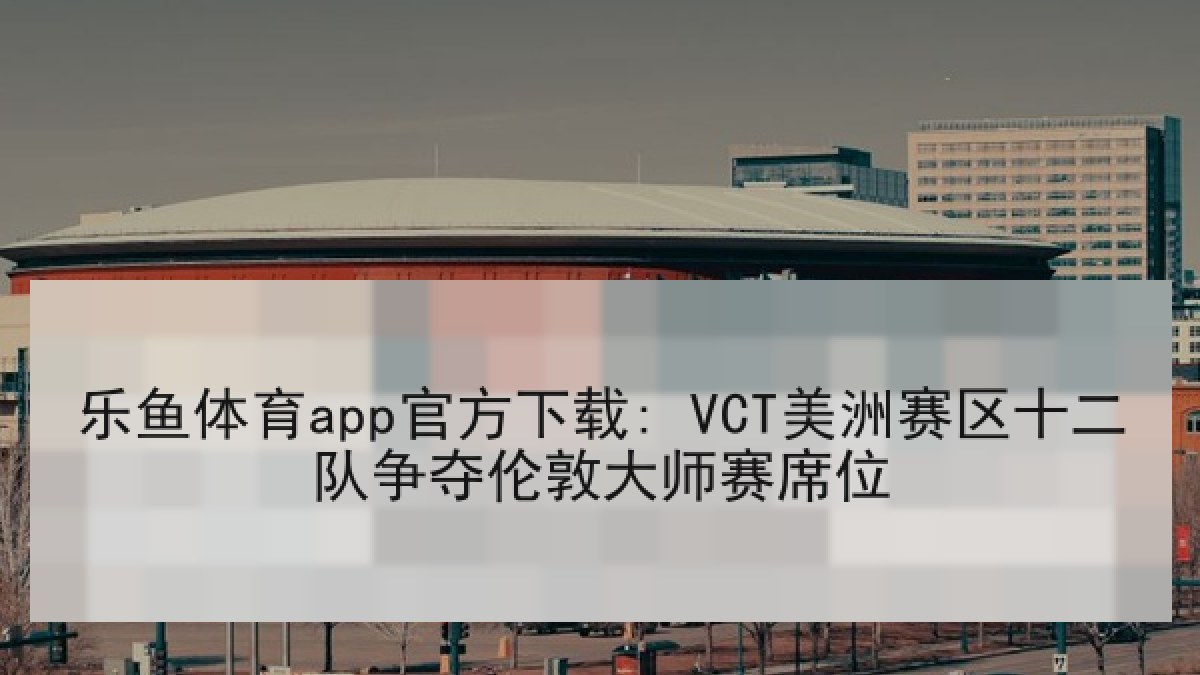 乐鱼体育app官方下载: VCT美洲赛区十二队争夺伦敦大师赛席位