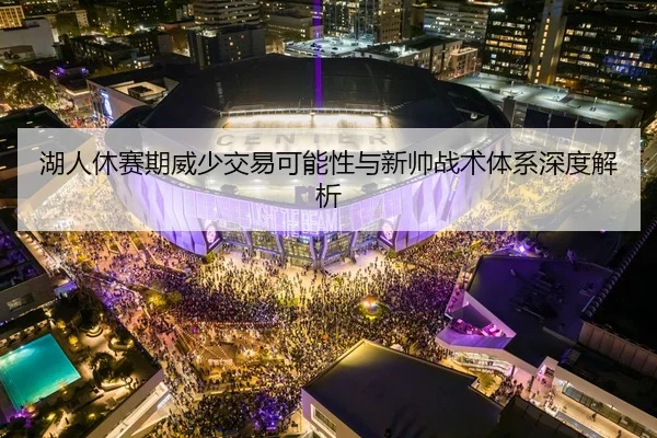 湖人休赛期威少交易可能性与新帅战术体系深度解析