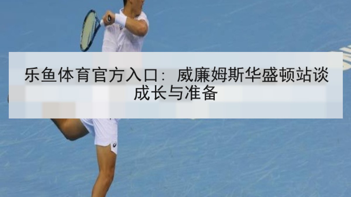 乐鱼体育官方入口: 威廉姆斯华盛顿站谈成长与准备