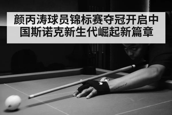 颜丙涛球员锦标赛夺冠开启中国斯诺克新生代崛起新篇章
