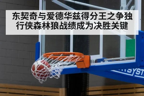 东契奇与爱德华兹得分王之争独行侠森林狼战绩成为决胜关键