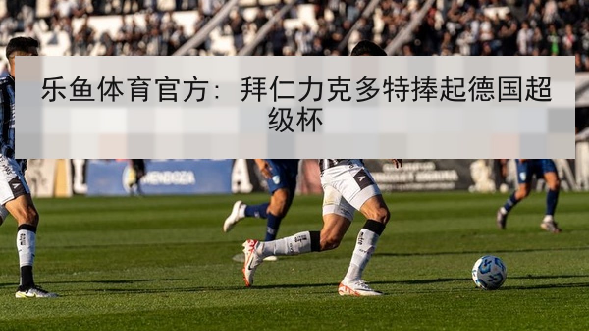 乐鱼体育官方: 拜仁力克多特捧起德国超级杯