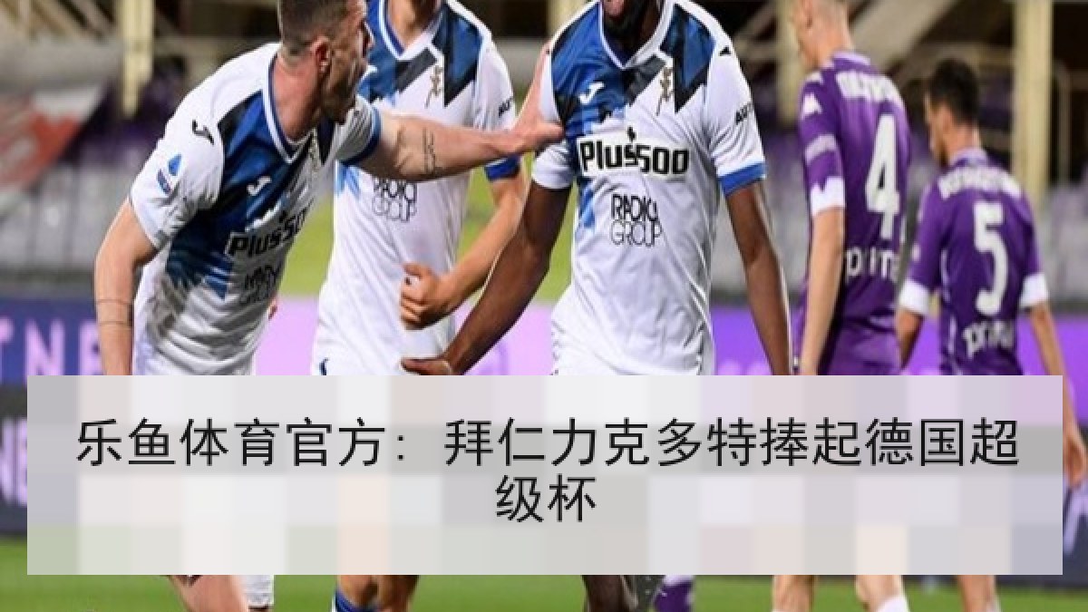 乐鱼体育官方: 拜仁力克多特捧起德国超级杯