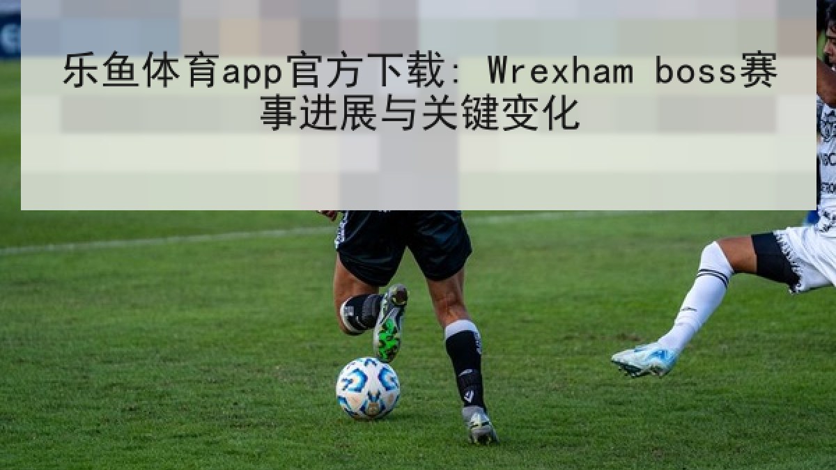 乐鱼体育app官方下载: Wrexham boss赛事进展与关键变化