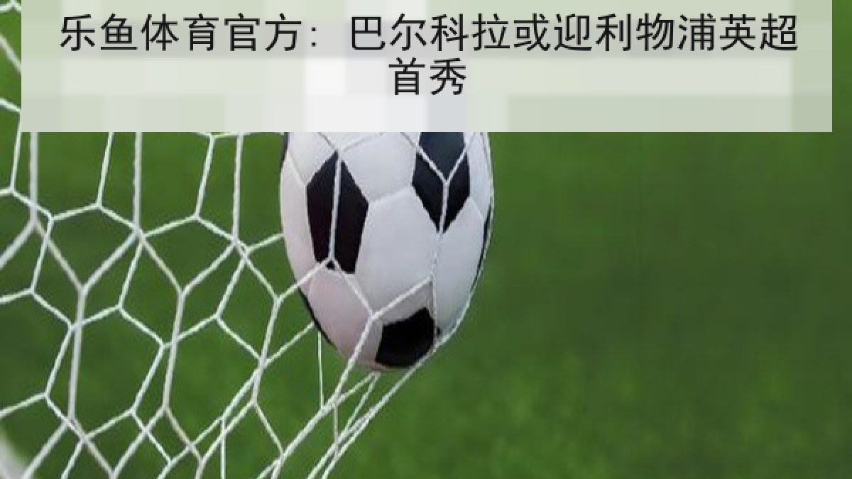 乐鱼体育官方: 巴尔科拉或迎利物浦英超首秀