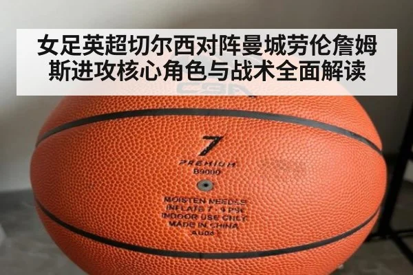 女足英超切尔西对阵曼城劳伦詹姆斯进攻核心角色与战术全面解读