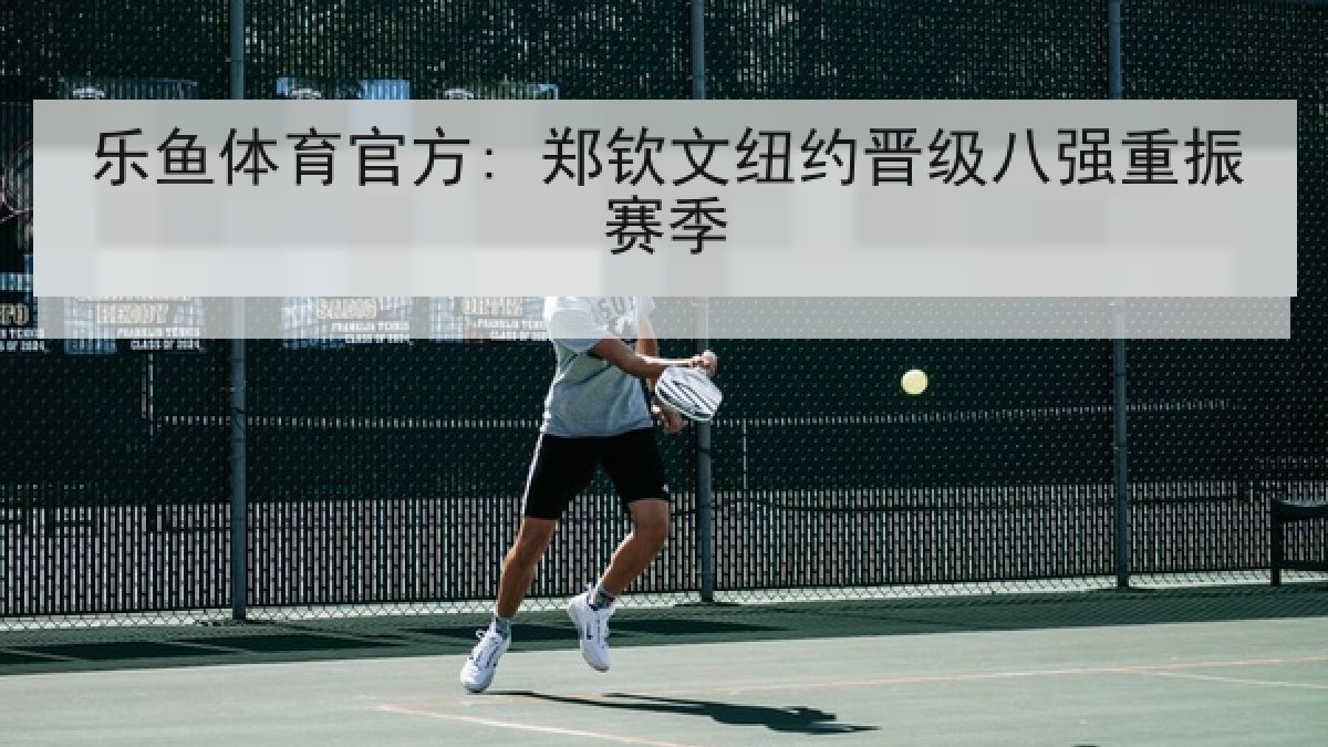 乐鱼体育官方: 郑钦文纽约晋级八强重振赛季