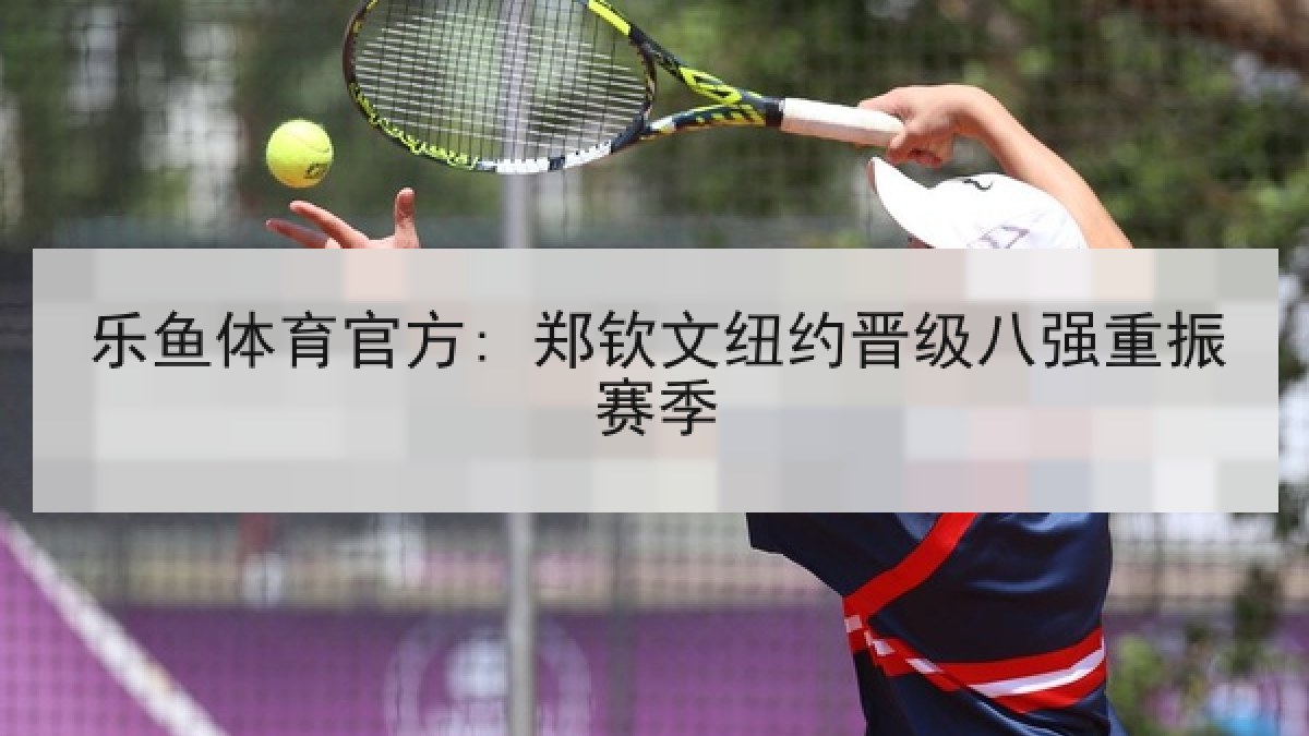 乐鱼体育官方: 郑钦文纽约晋级八强重振赛季