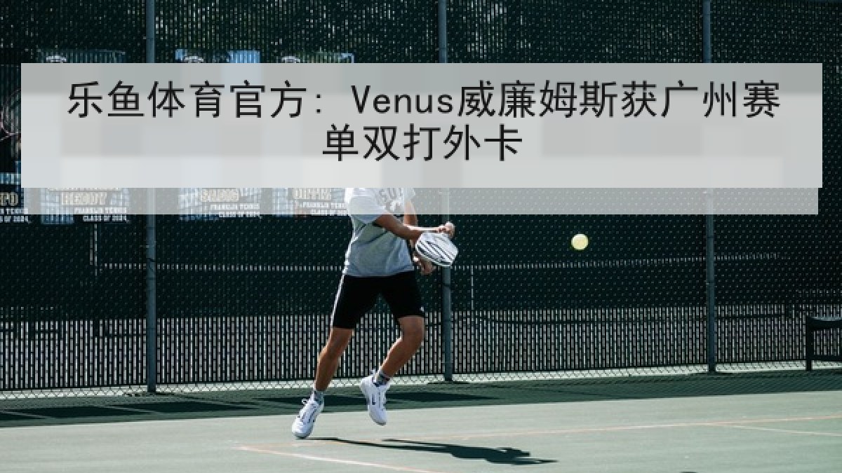 乐鱼体育官方: Venus威廉姆斯获广州赛单双打外卡