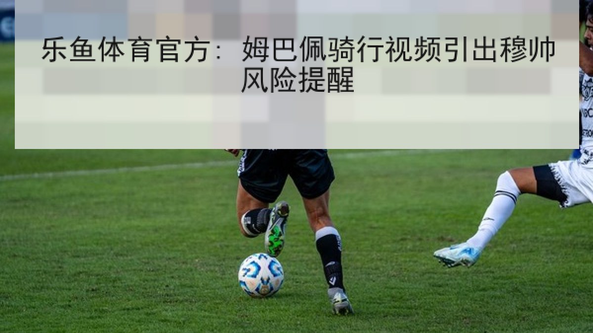 乐鱼体育官方: 姆巴佩骑行视频引出穆帅风险提醒