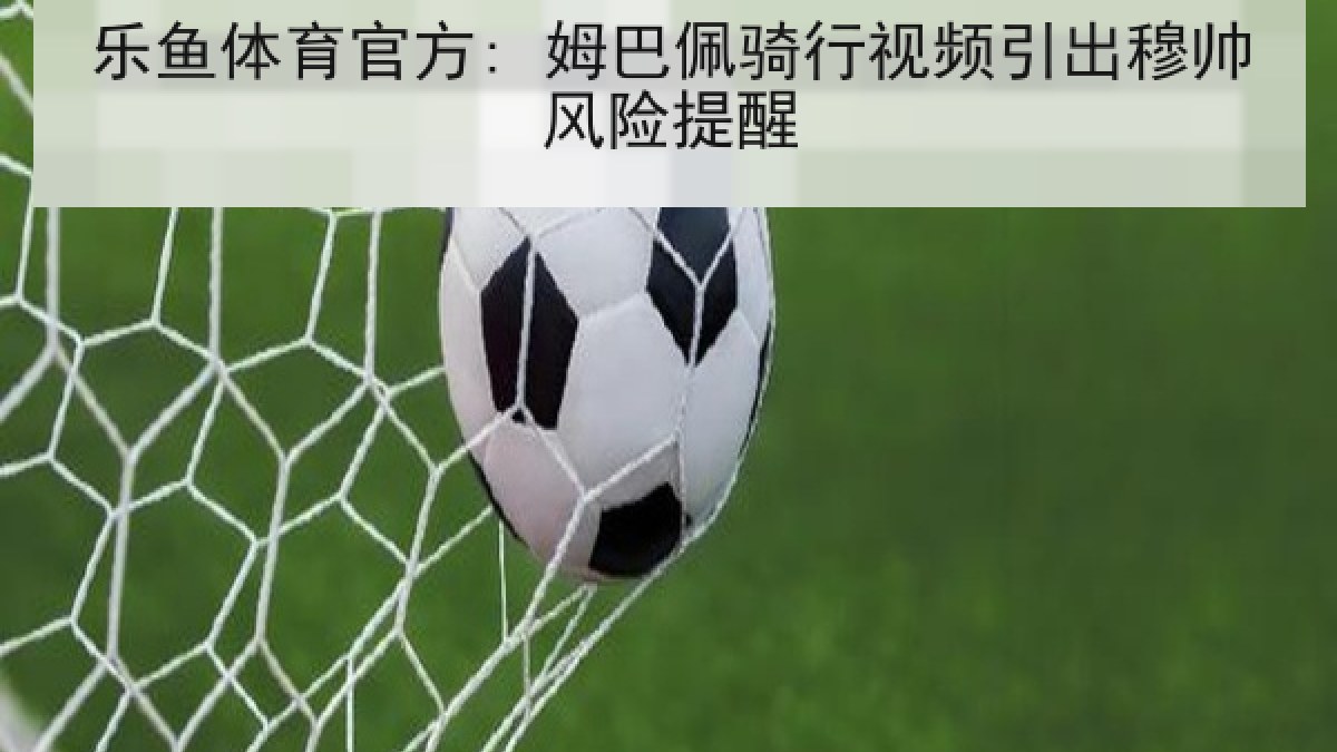 乐鱼体育官方: 姆巴佩骑行视频引出穆帅风险提醒