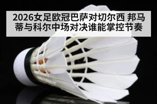 2026女足欧冠巴萨对切尔西 邦马蒂与科尔中场对决谁能掌控节奏